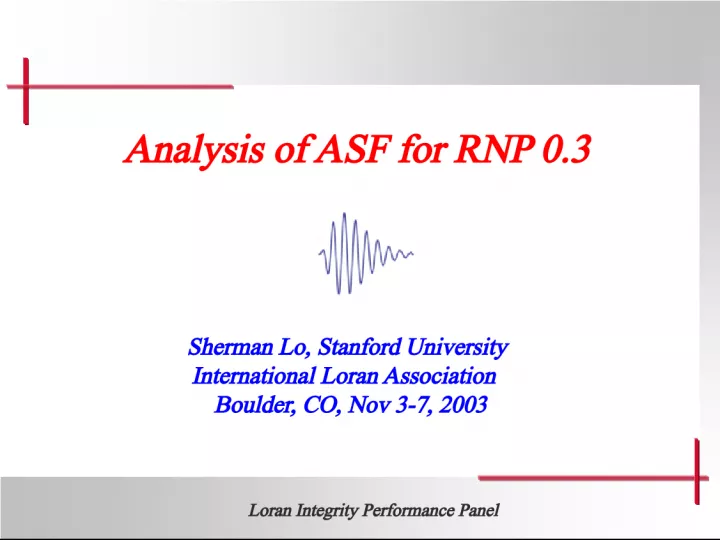 Loran Integrity Performance Panel Analysis of ASF for RNP 0.3 Sherman Lo Stanford University International Loran Association Boulder CO Nov 3-7 2003 Loran Integrity Performance Panel 2 Additional Secondary Factors